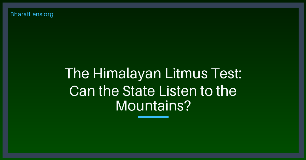 The Himalayan Litmus Test: Can the State Listen to the Mountains?
