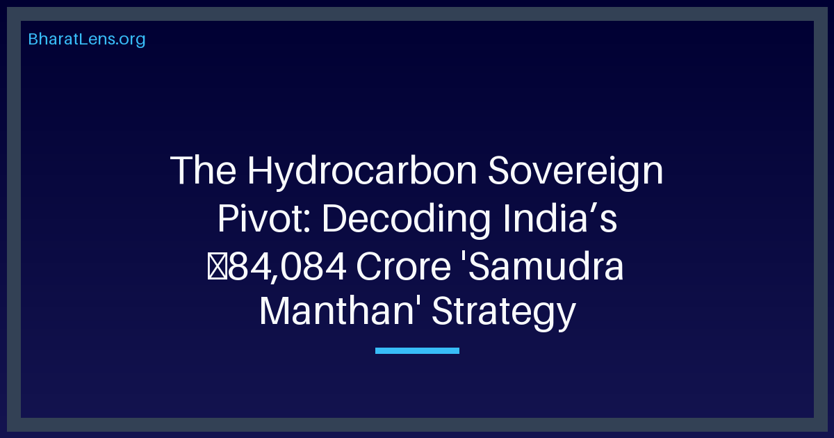 The Hydrocarbon Sovereign Pivot: Decoding India’s ₹84,084 Crore 'Samudra Manthan' Strategy