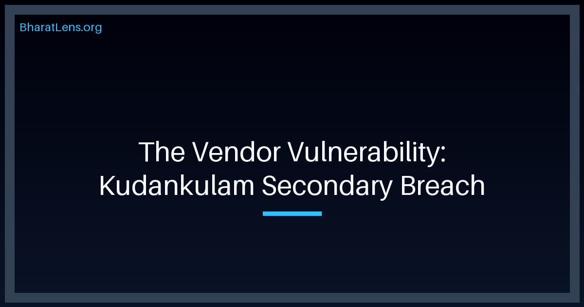 The Vendor Vulnerability: Decoding the Kudankulam Secondary Data Breach