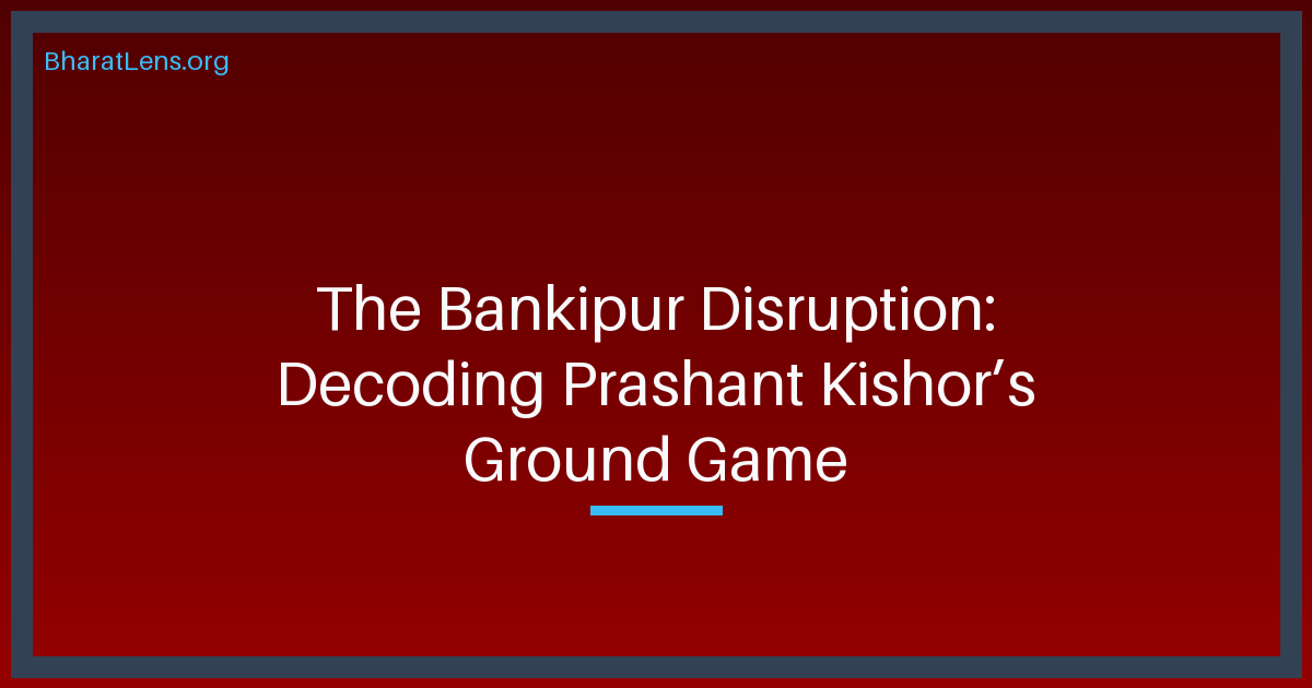 The Bankipur Disruption: Decoding Prashant Kishor’s Ground Game