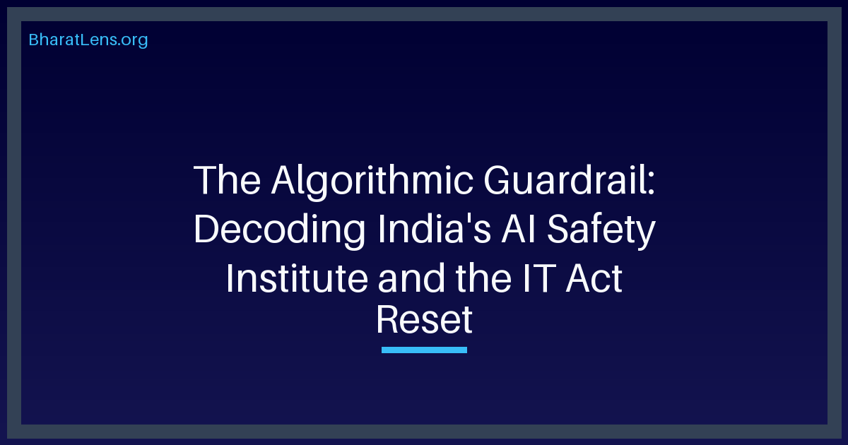 The Algorithmic Guardrail: Decoding India's AI Safety Institute and the IT Act Reset