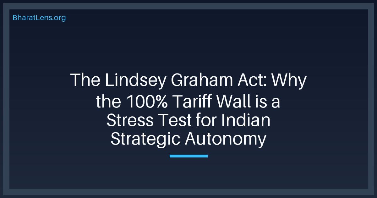 The Lindsey Graham Act: Why the 100% Tariff Wall is a Stress Test for Indian Strategic Autonomy