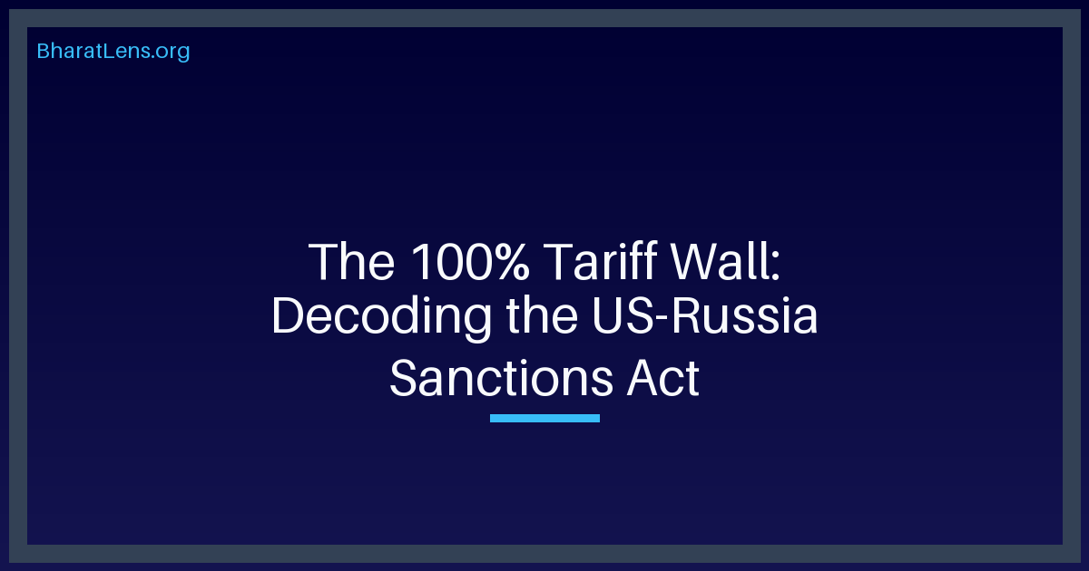 The 100% Tariff Wall: Analyzing the US-Russia Sanctions Act and India’s Energy Crisis