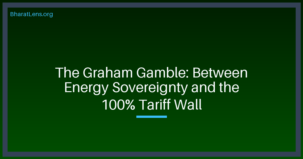 The Graham Gamble: Between Energy Sovereignty and the 100% Tariff Wall