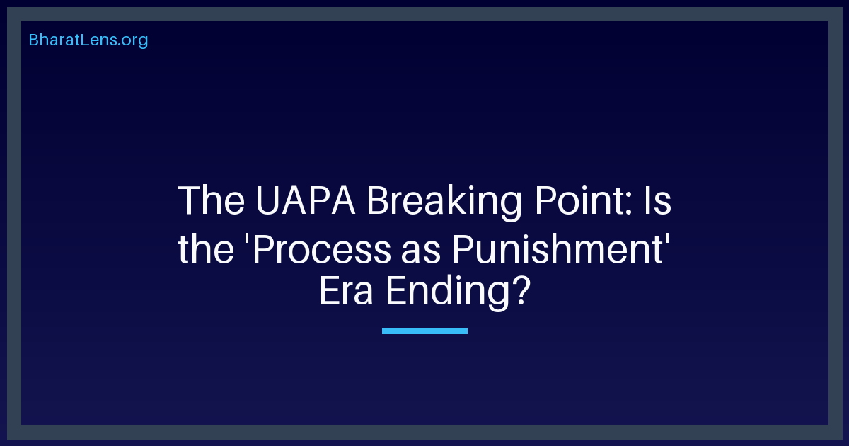The UAPA Breaking Point: Is the 'Process as Punishment' Era Ending?