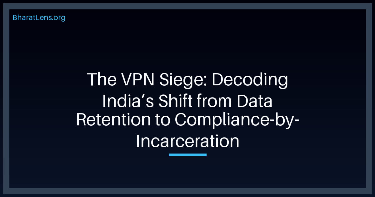The VPN Siege: Decoding India’s Shift from Data Retention to Compliance-by-Incarceration