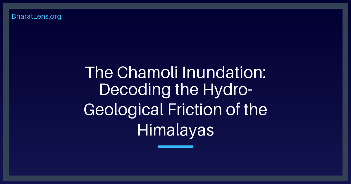 The Chamoli Inundation: Decoding the Hydro-Geological Friction of the Himalayas
