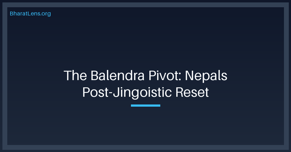 The Balendra Pivot: Decoding Nepal’s Post-Jingoistic ‘Reset’ with India